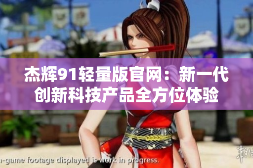 杰辉91轻量版官网：新一代创新科技产品全方位体验