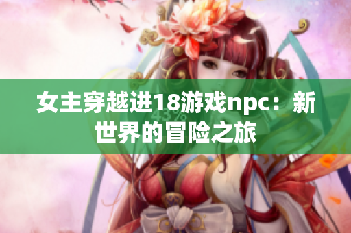 女主穿越进18游戏npc：新世界的冒险之旅