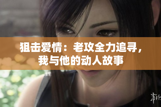 狙击爱情：老攻全力追寻，我与他的动人故事