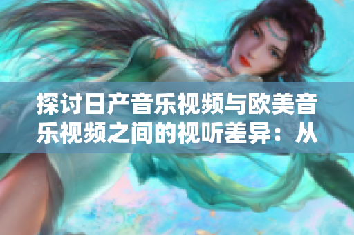 探讨日产音乐视频与欧美音乐视频之间的视听差异：从风格到叙事，一一剖析