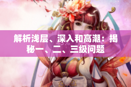 解析浅层、深入和高潮：揭秘一、二、三级问题