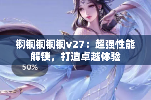 锕铜铜铜铜v27：超强性能解锁，打造卓越体验