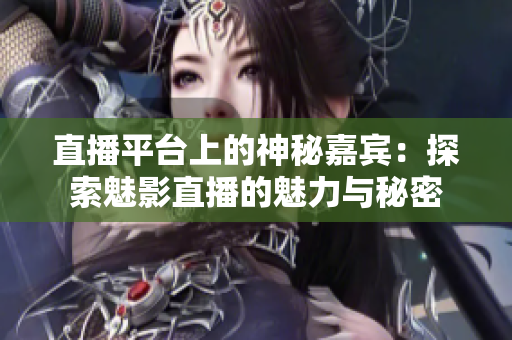 直播平台上的神秘嘉宾：探索魅影直播的魅力与秘密