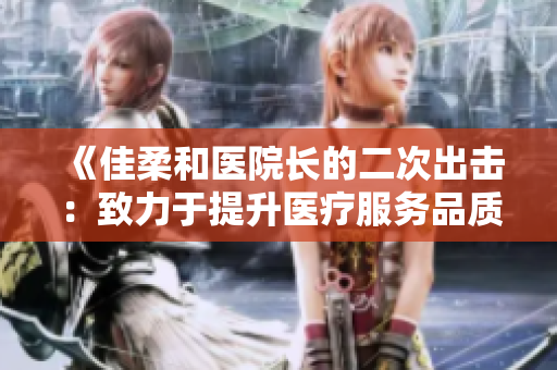《佳柔和医院长的二次出击：致力于提升医疗服务品质》