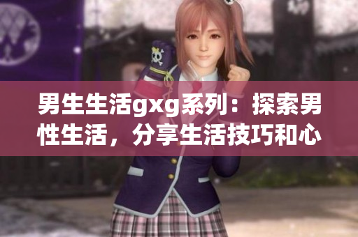 男生生活gxg系列：探索男性生活，分享生活技巧和心得