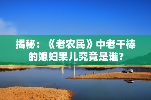 揭秘：《老农民》中老干棒的媳妇果儿究竟是谁？
