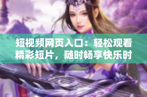 短视频网页入口：轻松观看精彩短片，随时畅享快乐时刻！