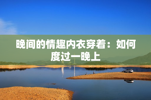 晚间的情趣内衣穿着：如何度过一晚上