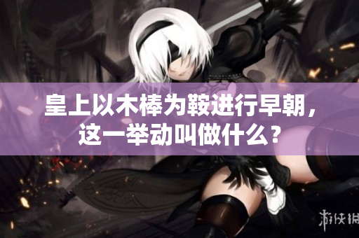 皇上以木棒为鞍进行早朝，这一举动叫做什么？