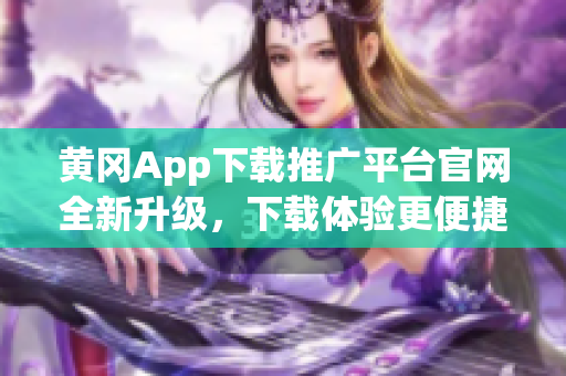黄冈App下载推广平台官网全新升级，下载体验更便捷