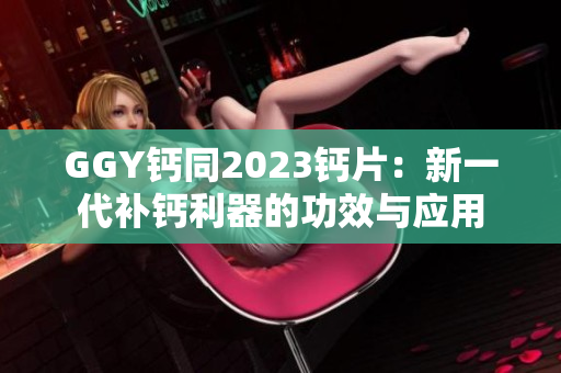 GGY钙同2023钙片：新一代补钙利器的功效与应用