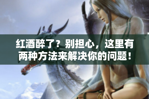 红酒醉了？别担心，这里有两种方法来解决你的问题！