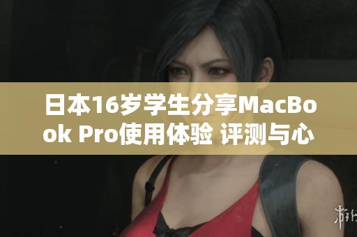 日本16岁学生分享MacBook Pro使用体验 评测与心得