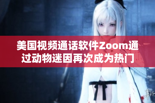 美国视频通话软件Zoom通过动物迷因再次成为热门