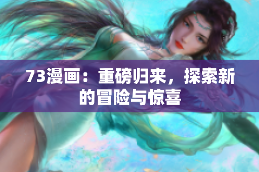 73漫画：重磅归来，探索新的冒险与惊喜