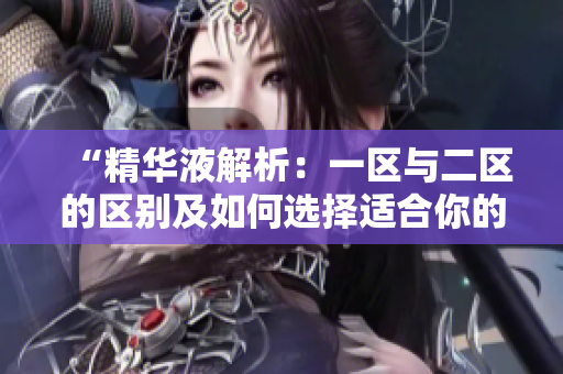“精华液解析：一区与二区的区别及如何选择适合你的肌肤类型”