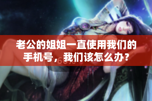 老公的姐姐一直使用我们的手机号，我们该怎么办？