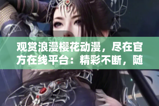 观赏浪漫樱花动漫，尽在官方在线平台：精彩不断，随时随地畅享花海魅力