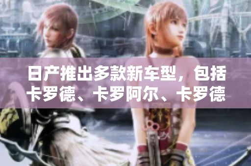 日产推出多款新车型，包括卡罗德、卡罗阿尔、卡罗德斯，各有独特魅力。