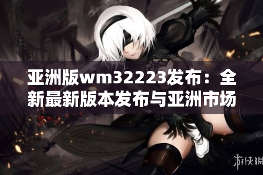 亚洲版wm32223发布：全新最新版本发布与亚洲市场同步