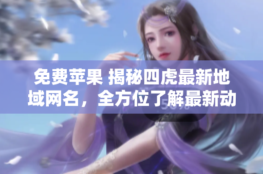 免费苹果 揭秘四虎最新地域网名，全方位了解最新动态