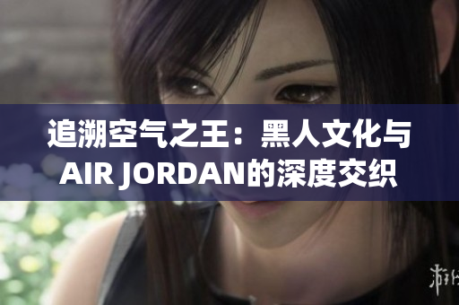 追溯空气之王：黑人文化与AIR JORDAN的深度交织