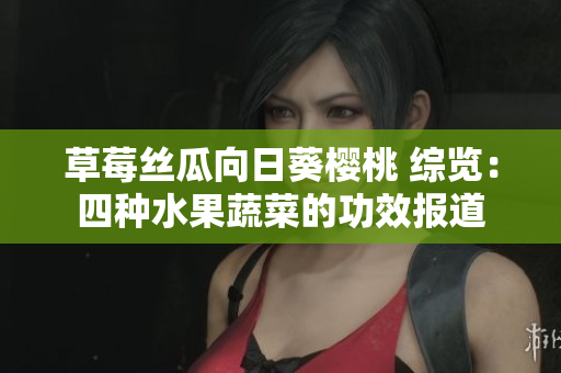草莓丝瓜向日葵樱桃 综览：四种水果蔬菜的功效报道