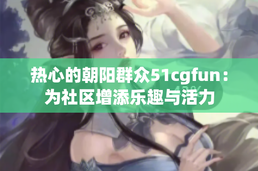 热心的朝阳群众51cgfun：为社区增添乐趣与活力