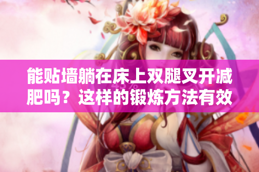 能贴墙躺在床上双腿叉开减肥吗？这样的锻炼方法有效吗？