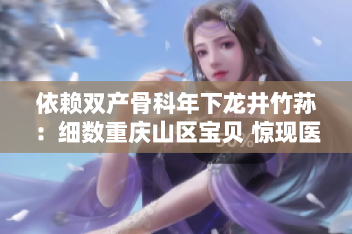 依赖双产骨科年下龙井竹荪：细数重庆山区宝贝 惊现医疗奇迹