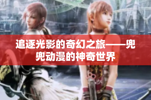 追逐光影的奇幻之旅——兜兜动漫的神奇世界