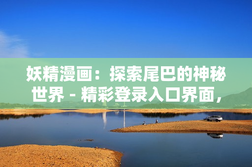 妖精漫画：探索尾巴的神秘世界 - 精彩登录入口界面，揭开尾巴的奇幻之门
