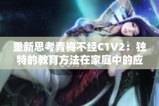 重新思考青梅不经C1V2：独特的教育方法在家庭中的应用
