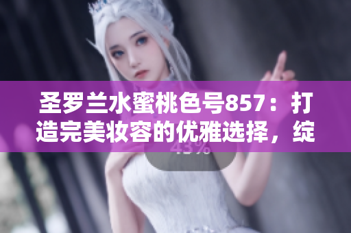 圣罗兰水蜜桃色号857：打造完美妆容的优雅选择，绽放自然魅力