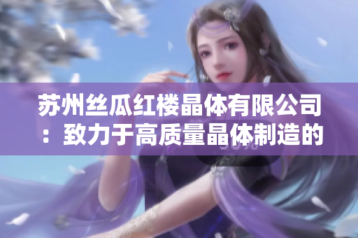 苏州丝瓜红楼晶体有限公司：致力于高质量晶体制造的行业领导者