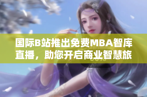 国际B站推出免费MBA智库直播，助您开启商业智慧旅程