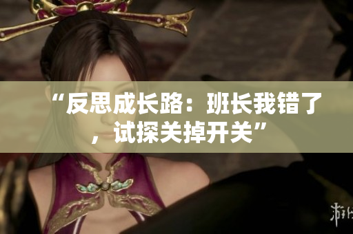 “反思成长路：班长我错了，试探关掉开关”