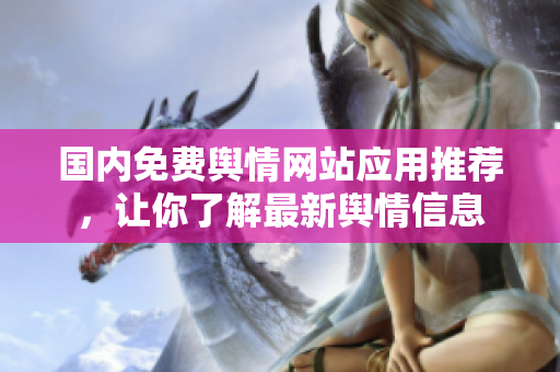 国内免费舆情网站应用推荐，让你了解最新舆情信息
