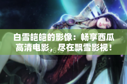 白雪皑皑的影像：畅享西瓜高清电影，尽在飘雪影视！