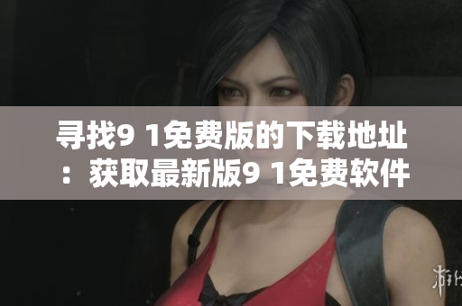 寻找9 1免费版的下载地址：获取最新版9 1免费软件的途径