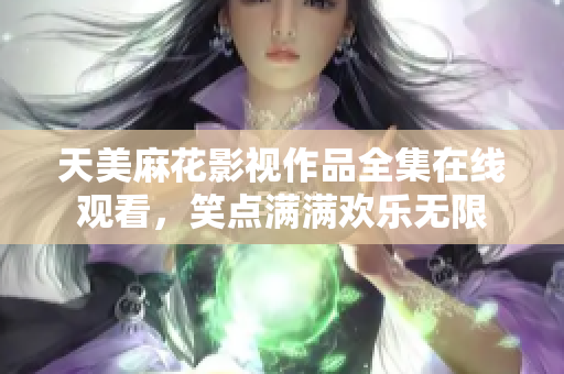 天美麻花影视作品全集在线观看，笑点满满欢乐无限