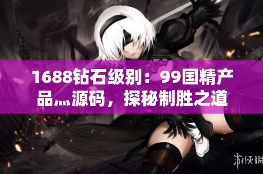 1688钻石级别：99国精产品灬源码，探秘制胜之道