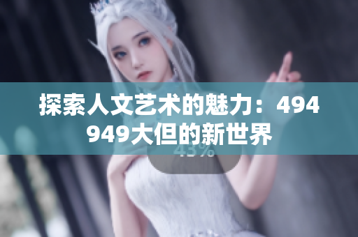 探索人文艺术的魅力：494949大但的新世界