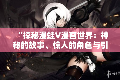 “探秘漫蛙V漫画世界：神秘的故事、惊人的角色与引人入胜的情节”
