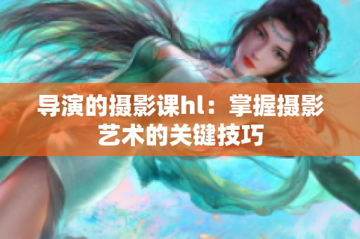 导演的摄影课hl：掌握摄影艺术的关键技巧