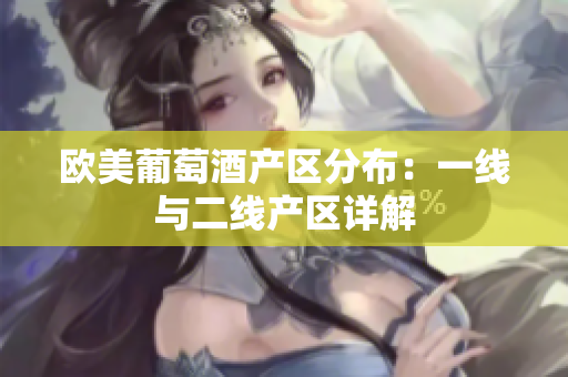 欧美葡萄酒产区分布：一线与二线产区详解