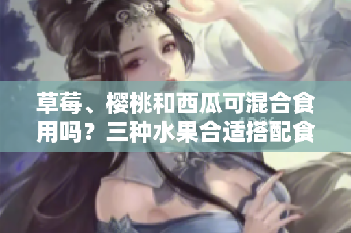 草莓、樱桃和西瓜可混合食用吗？三种水果合适搭配食用吗？