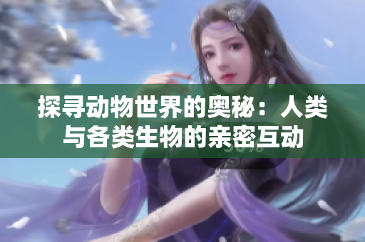 探寻动物世界的奥秘：人类与各类生物的亲密互动