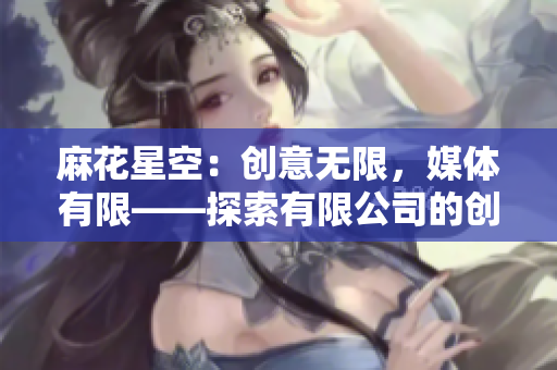麻花星空：创意无限，媒体有限——探索有限公司的创新之路