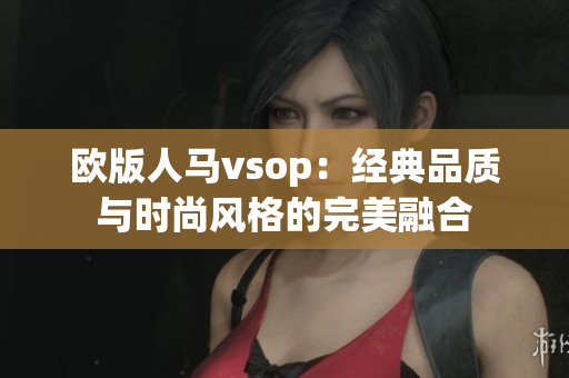 欧版人马vsop：经典品质与时尚风格的完美融合